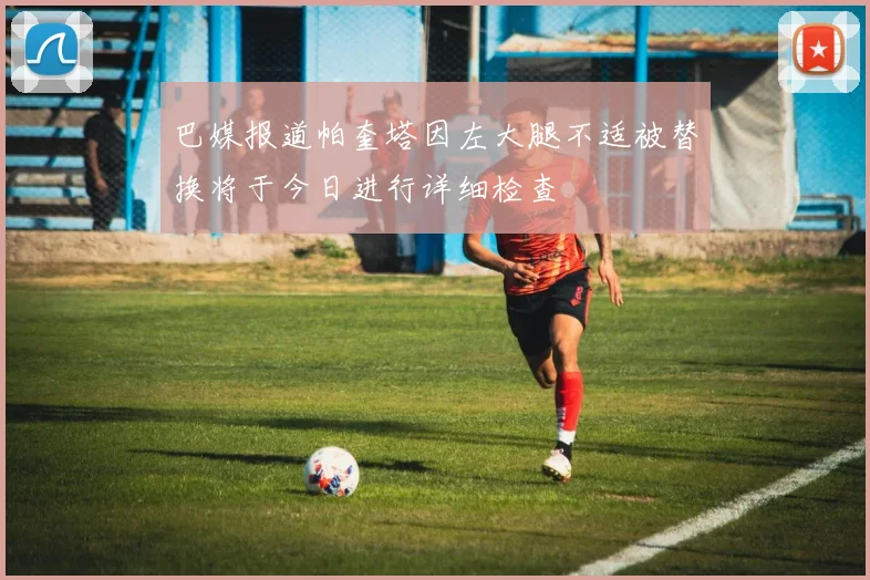巴媒报道帕奎塔因左大腿不适被替换将于今日进行详细检查