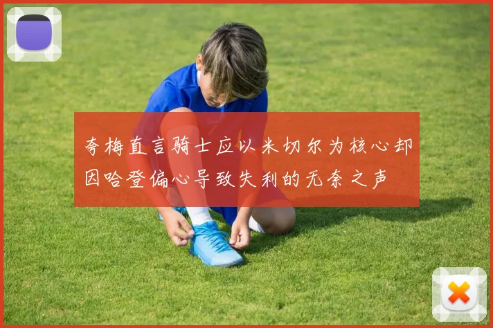 夸梅直言骑士应以米切尔为核心却因哈登偏心导致失利的无奈之声