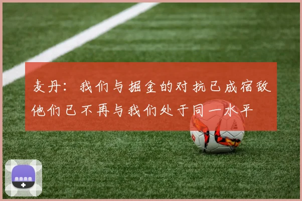 麦丹：我们与掘金的对抗已成宿敌他们已不再与我们处于同一水平