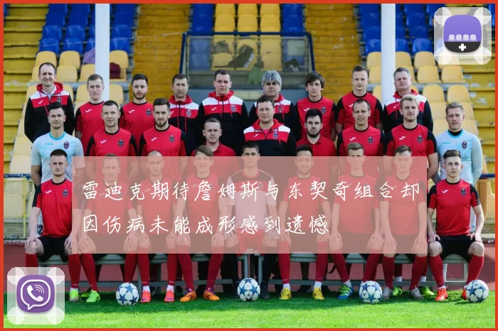雷迪克期待詹姆斯与东契奇组合却因伤病未能成形感到遗憾