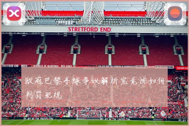 欧冠巴黎手球争议解析究竟该如何判罚犯规