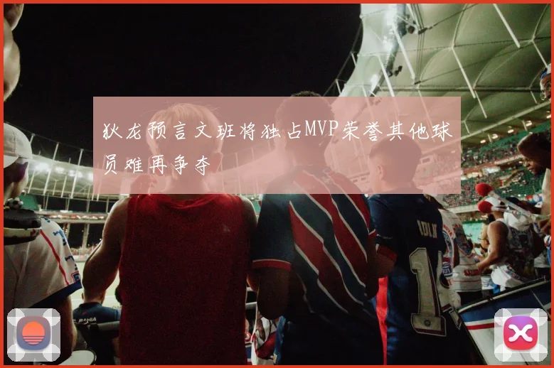 狄龙预言文班将独占MVP荣誉其他球员难再争夺