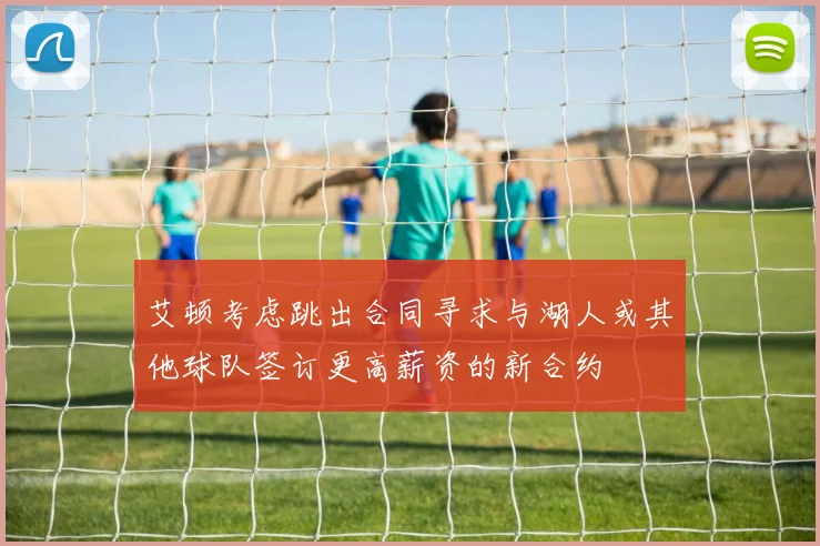艾顿考虑跳出合同寻求与湖人或其他球队签订更高薪资的新合约