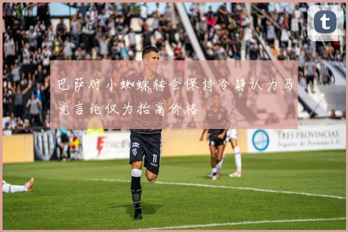 巴萨对小蜘蛛转会保持冷静认为马竞言论仅为抬高价格
