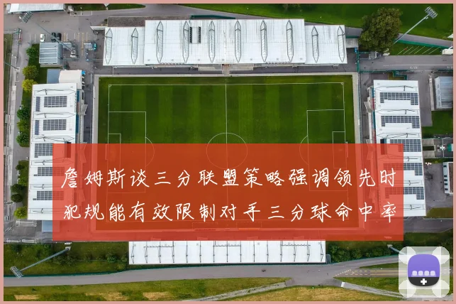 詹姆斯谈三分联盟策略强调领先时犯规能有效限制对手三分球命中率