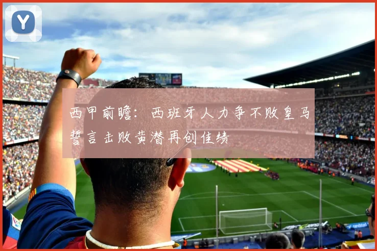 西甲前瞻：西班牙人力争不败皇马誓言击败黄潜再创佳绩