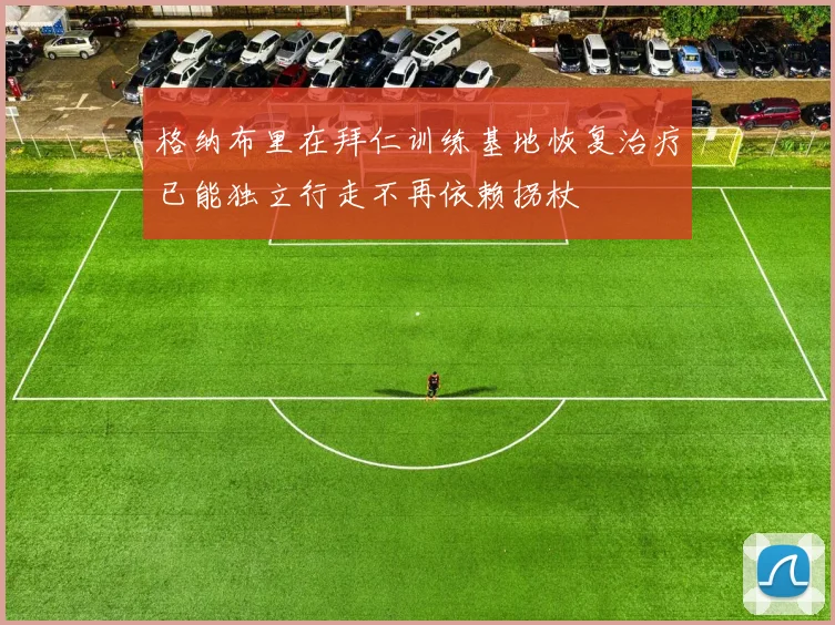 格纳布里在拜仁训练基地恢复治疗已能独立行走不再依赖拐杖