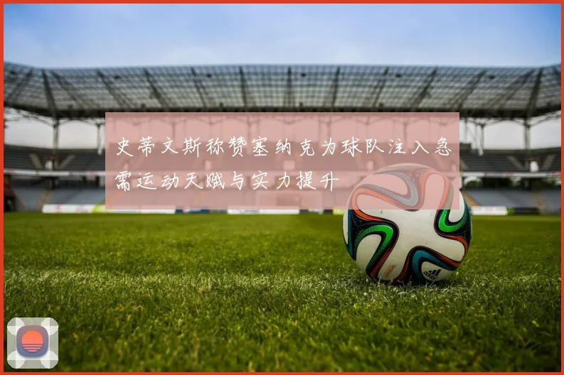 史蒂文斯称赞塞纳克为球队注入急需运动天赋与实力提升