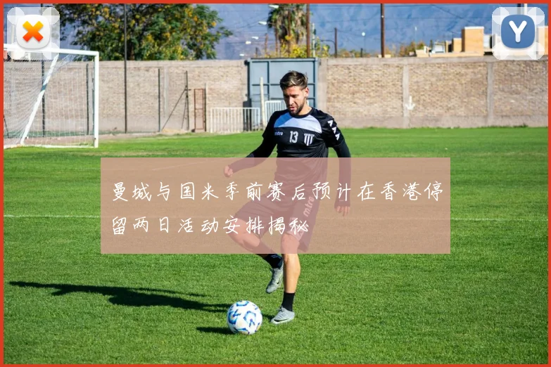 曼城与国米季前赛后预计在香港停留两日活动安排揭秘
