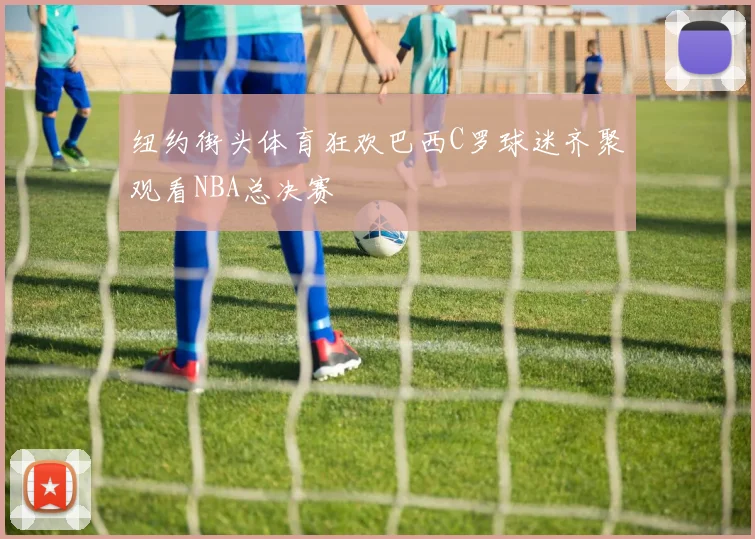 纽约街头体育狂欢巴西C罗球迷齐聚观看NBA总决赛