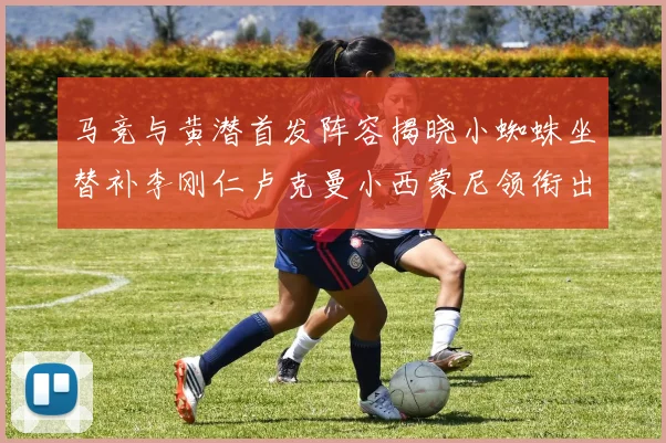 马竞与黄潜首发阵容揭晓小蜘蛛坐替补李刚仁卢克曼小西蒙尼领衔出战