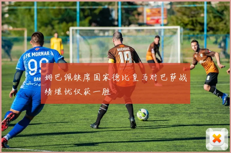 姆巴佩缺席国家德比皇马对巴萨战绩堪忧仅获一胜