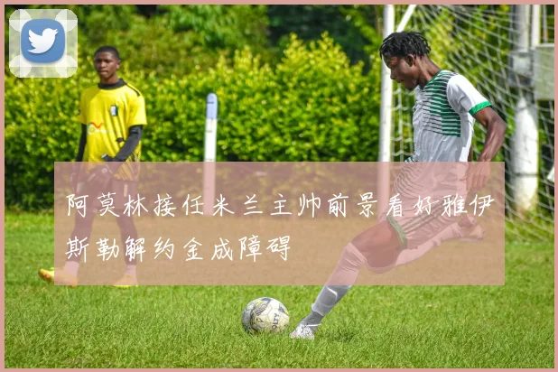 阿莫林接任米兰主帅前景看好雅伊斯勒解约金成障碍