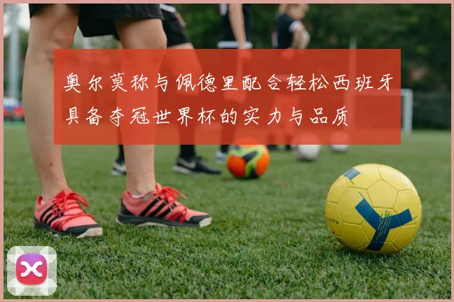 奥尔莫称与佩德里配合轻松西班牙具备夺冠世界杯的实力与品质