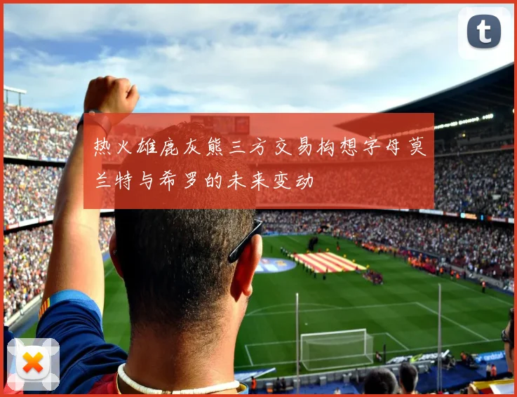 热火雄鹿灰熊三方交易构想字母莫兰特与希罗的未来变动
