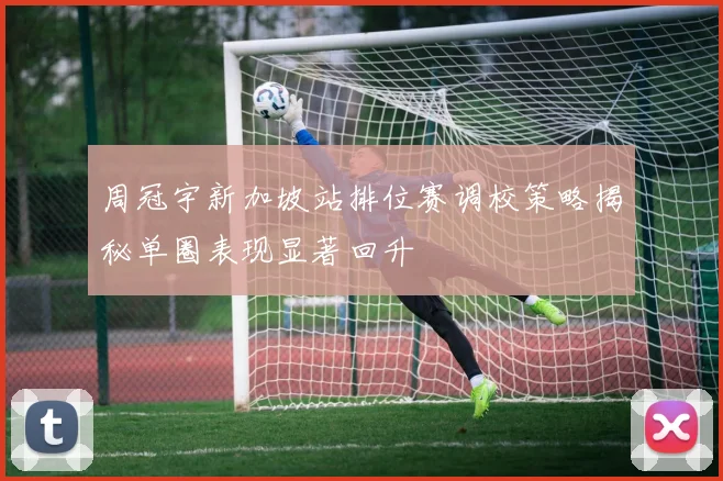 周冠宇新加坡站排位赛调校策略揭秘单圈表现显著回升