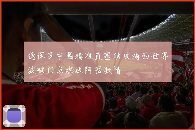 德保罗中圈精准直塞助攻梅西世界波破门点燃迈阿密激情