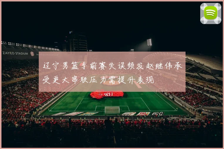 辽宁男篮季前赛失误频发赵继伟承受更大串联压力需提升表现