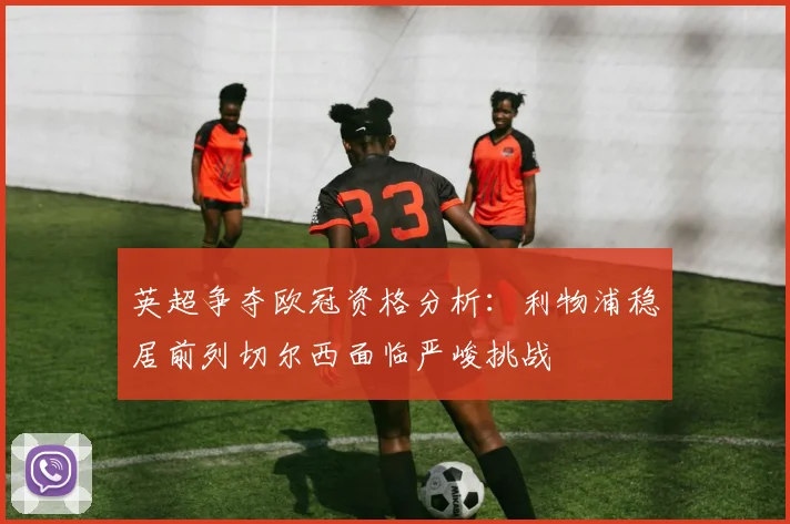 英超争夺欧冠资格分析：利物浦稳居前列切尔西面临严峻挑战