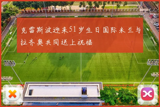 克雷斯波迎来51岁生日国际米兰与拉齐奥共同送上祝福