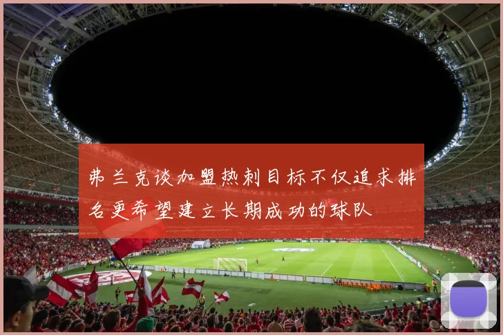 弗兰克谈加盟热刺目标不仅追求排名更希望建立长期成功的球队