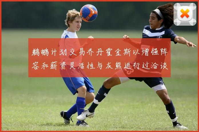 鹈鹕计划交易乔丹霍金斯以增强阵容和薪资灵活性与灰熊进行过洽谈