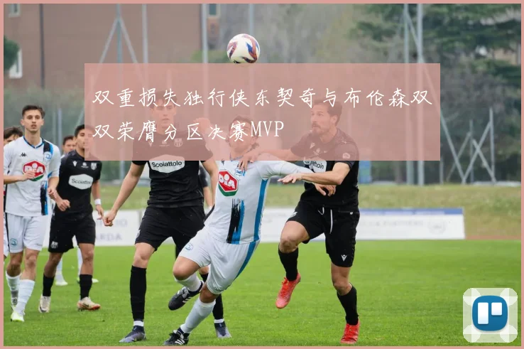 双重损失独行侠东契奇与布伦森双双荣膺分区决赛MVP