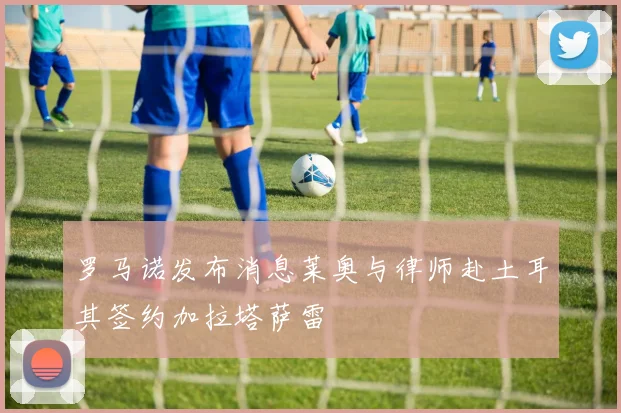罗马诺发布消息莱奥与律师赴土耳其签约加拉塔萨雷