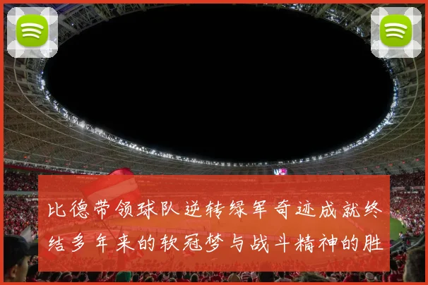 比德带领球队逆转绿军奇迹成就终结多年来的软冠梦与战斗精神的胜利