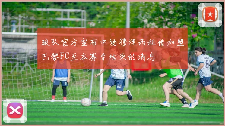 狼队官方宣布中场穆涅西租借加盟巴黎FC至本赛季结束的消息