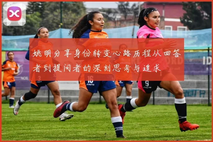 姚明分享身份转变心路历程从回答者到提问者的深刻思考与追求