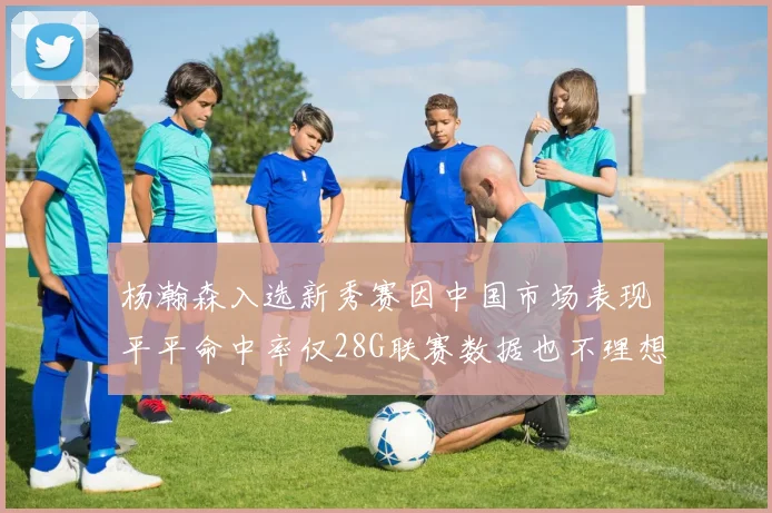 杨瀚森入选新秀赛因中国市场表现平平命中率仅28G联赛数据也不理想