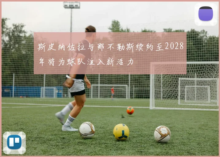 斯皮纳佐拉与那不勒斯续约至2028年将为球队注入新活力