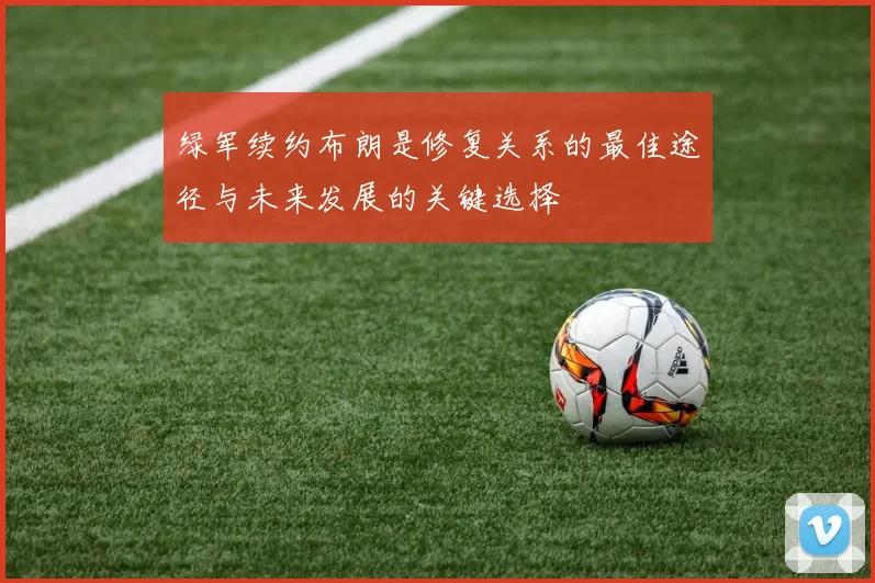 绿军续约布朗是修复关系的最佳途径与未来发展的关键选择