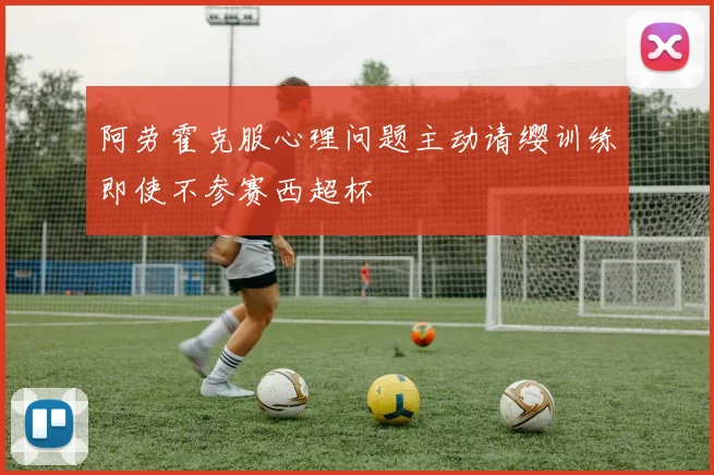 阿劳霍克服心理问题主动请缨训练即使不参赛西超杯