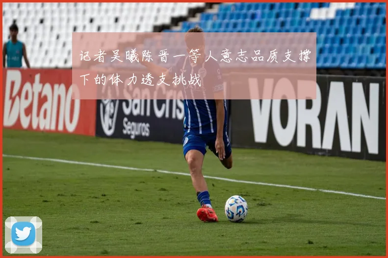 记者吴曦陈晋一等人意志品质支撑下的体力透支挑战