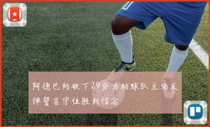 阿德巴约砍下29分力助球队主场反弹誓言守住胜利信念