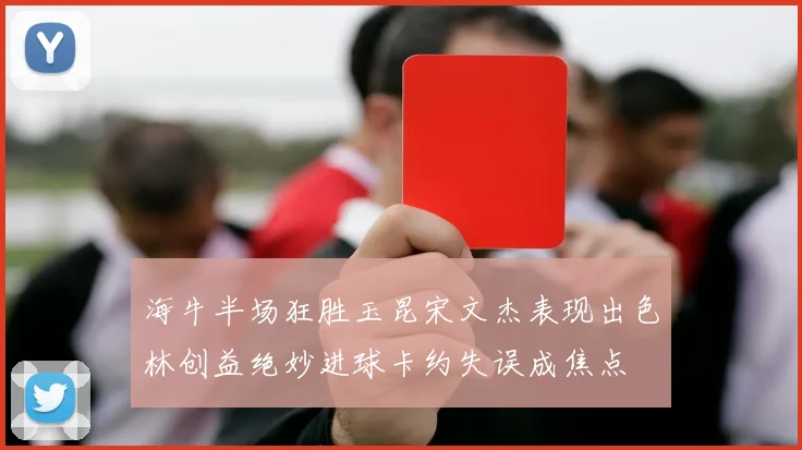 海牛半场狂胜玉昆宋文杰表现出色林创益绝妙进球卡约失误成焦点
