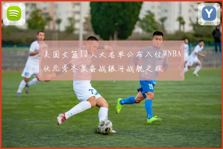 美国女篮12人大名单公布八位WNBA状元秀齐聚备战银河战舰之旅