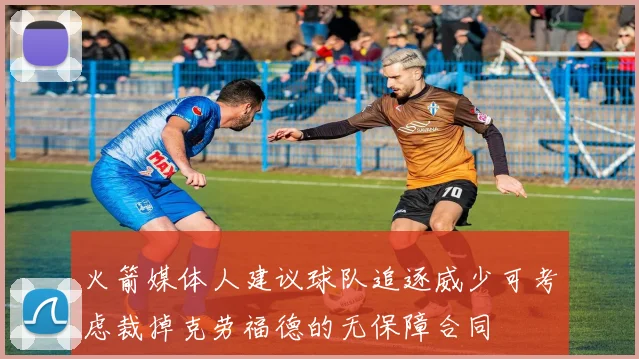 火箭媒体人建议球队追逐威少可考虑裁掉克劳福德的无保障合同