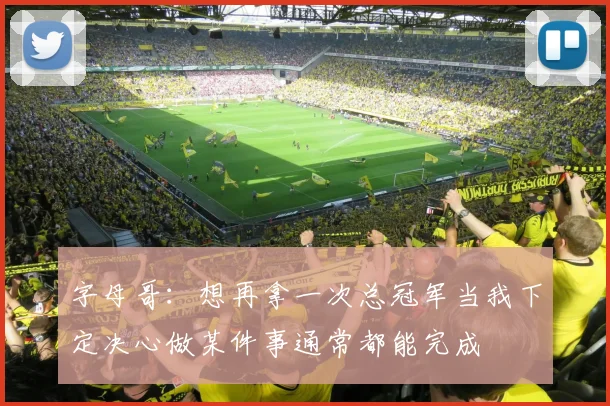 字母哥：想再拿一次总冠军当我下定决心做某件事通常都能完成