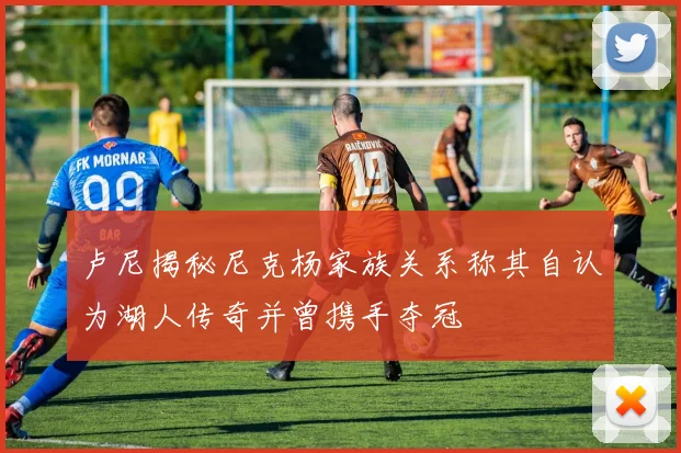 卢尼揭秘尼克杨家族关系称其自认为湖人传奇并曾携手夺冠