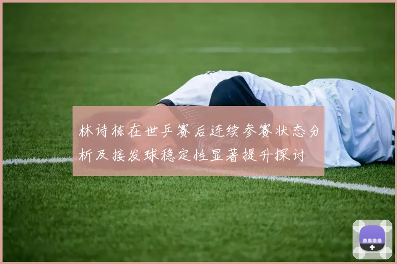 林诗栋在世乒赛后连续参赛状态分析及接发球稳定性显著提升探讨